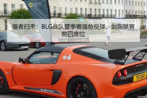 强者归来：BLG战队夏季赛强势反弹，剑指联赛前四席位