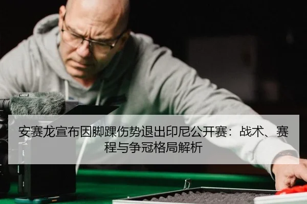 安赛龙宣布因脚踝伤势退出印尼公开赛：战术、赛程与争冠格局解析