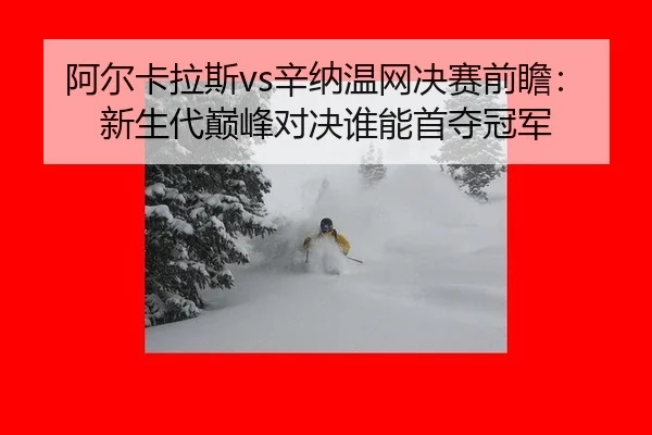 阿尔卡拉斯vs辛纳温网决赛前瞻：新生代巅峰对决谁能首夺冠军