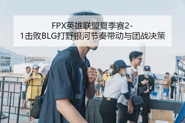 FPX英雄联盟夏季赛2-1击败BLG打野银河节奏带动与团战决策