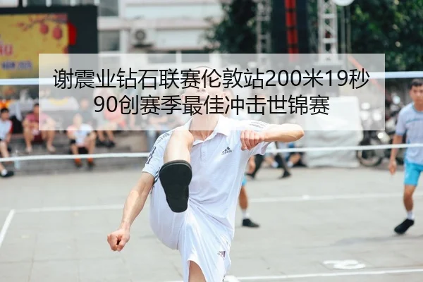 谢震业钻石联赛伦敦站200米19秒90创赛季最佳冲击世锦赛