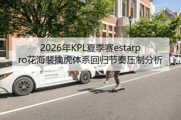2026年KPL夏季赛estarpro花海裴擒虎体系回归节奏压制分析