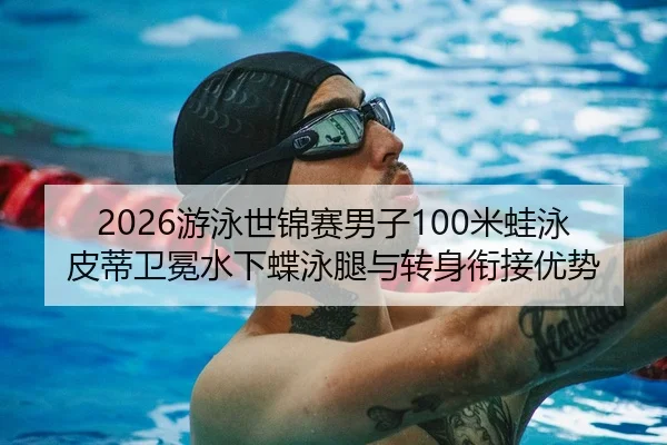 2026游泳世锦赛男子100米蛙泳皮蒂卫冕水下蝶泳腿与转身衔接优势