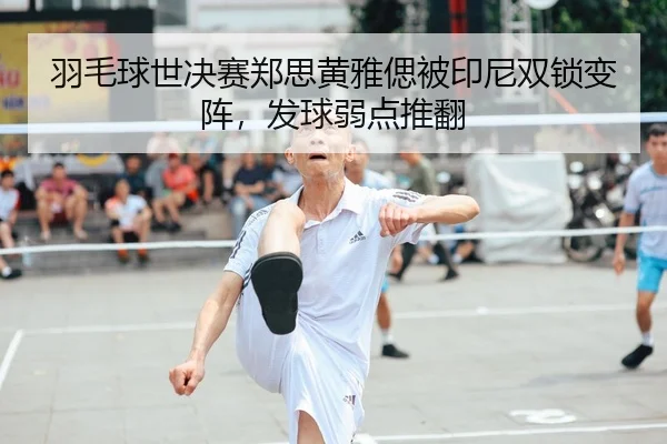 羽毛球世决赛郑思黄雅偲被印尼双锁变阵，发球弱点推翻